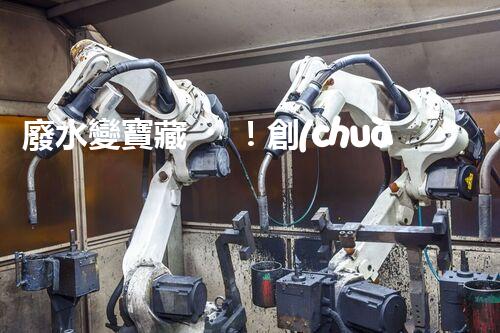 廢水變寶藏！創(chuàng)新技術(shù)助力環(huán)保，解密處理廢水的奇妙方法！